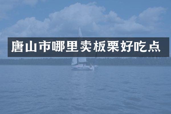 唐山市哪里卖板栗好吃点