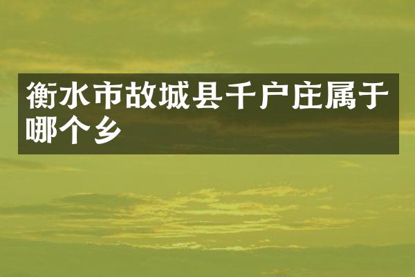 衡水市故城县千户庄属于哪个乡