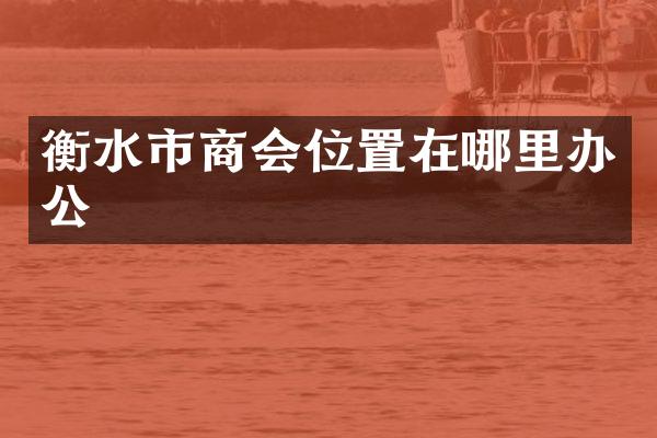 衡水市商会位置在哪里办公