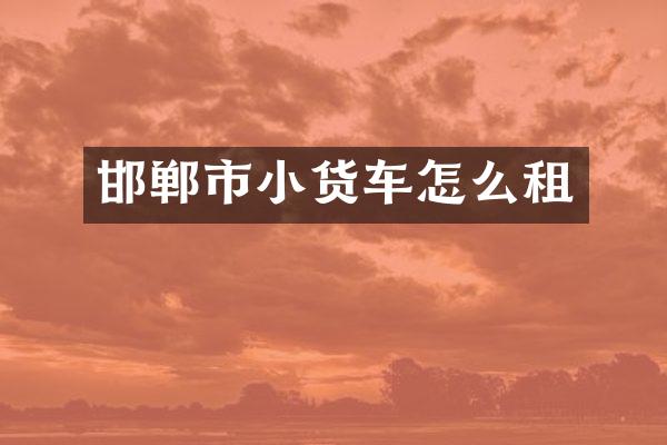 邯郸市小货车怎么租