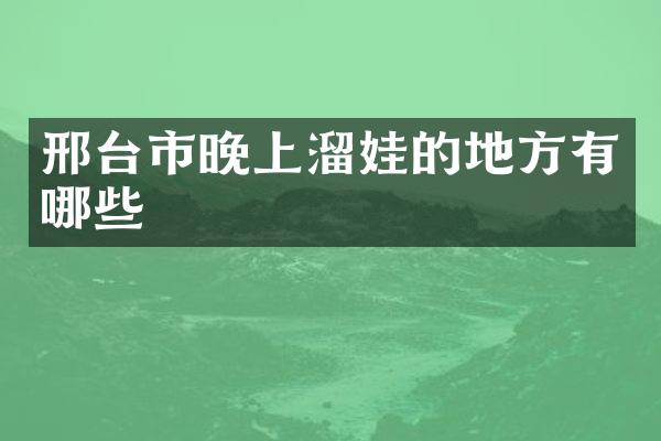 邢台市晚上溜娃的地方有哪些