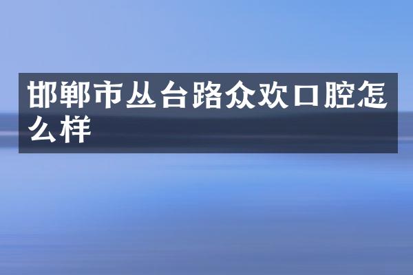 邯郸市丛台路众欢口腔怎么样