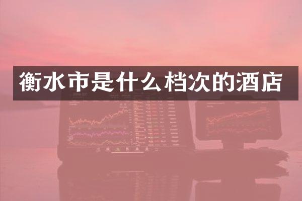 衡水市是什么档次的酒店