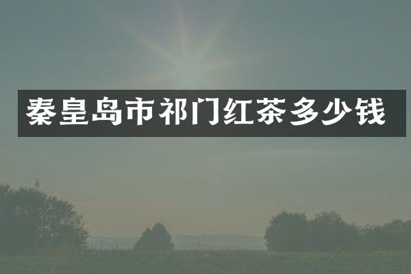 秦皇岛市祁门红茶多少钱