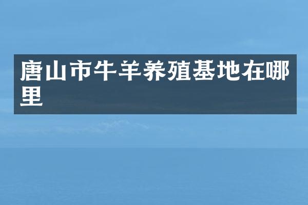 唐山市牛羊养殖基地在哪里