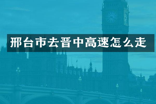 邢台市去晋中高速怎么走