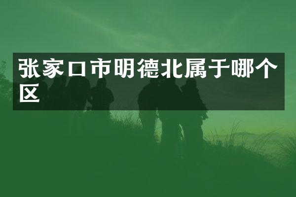 张家口市明德北属于哪个区