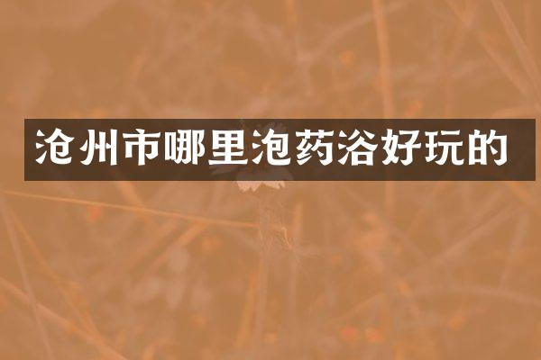 沧州市哪里泡药浴好玩的