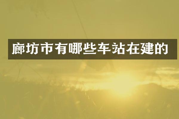 廊坊市有哪些车站在建的