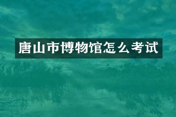 唐山市博物馆怎么考试