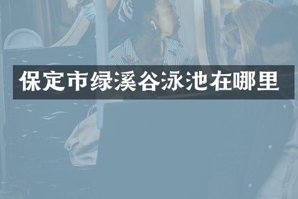 保定市绿溪谷泳池在哪里