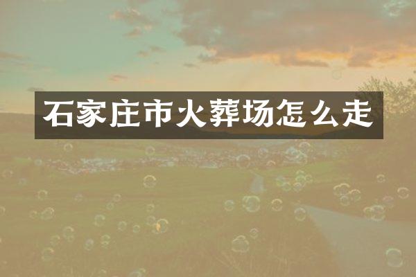 石家庄市火葬场怎么走