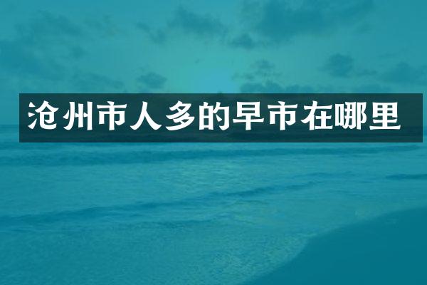 沧州市人多的早市在哪里