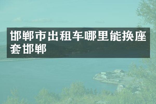 邯郸市出租车哪里能换座套邯郸