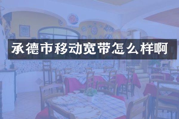 承德市移动宽带怎么样啊