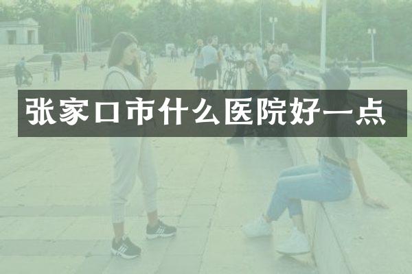 张家口市什么医院好一点