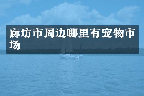 廊坊市周边哪里有宠物市场