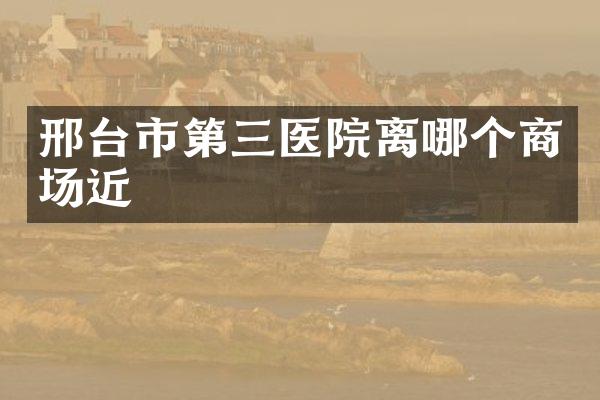 邢台市第三医院离哪个商场近
