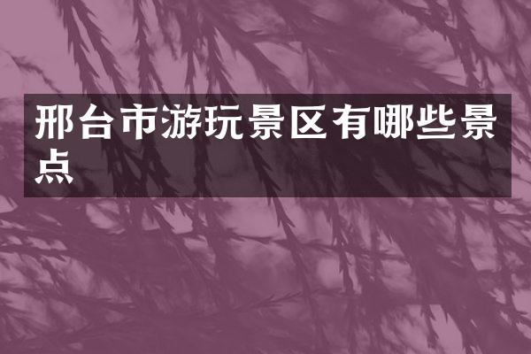 邢台市游玩景区有哪些景点