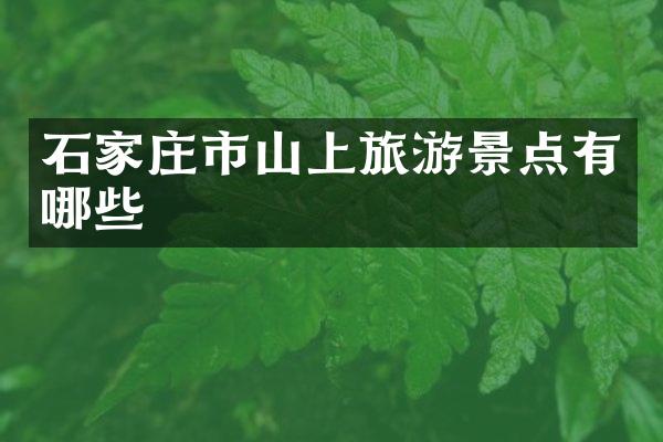 石家庄市山上旅游景点有哪些