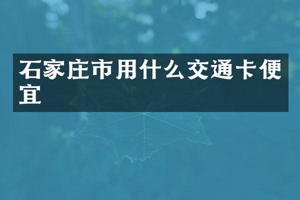 石家庄市用什么交通卡便宜