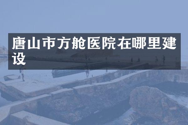 唐山市方舱医院在哪里建设