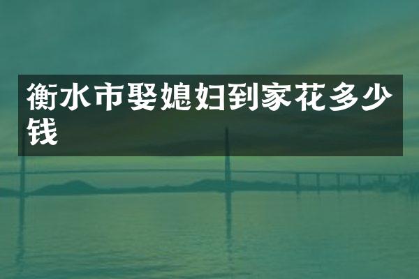衡水市娶媳妇到家花多少钱