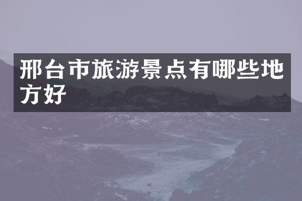 邢台市旅游景点有哪些地方好