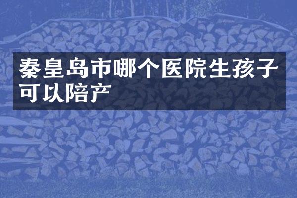 秦皇岛市哪个医院生孩子可以陪产