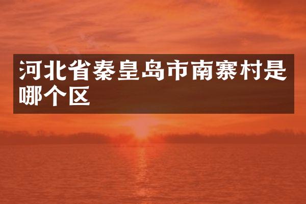 河北省秦皇岛市南寨村是哪个区