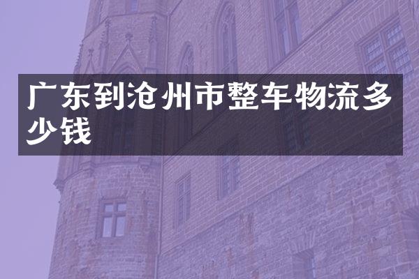 广东到沧州市整车物流多少钱