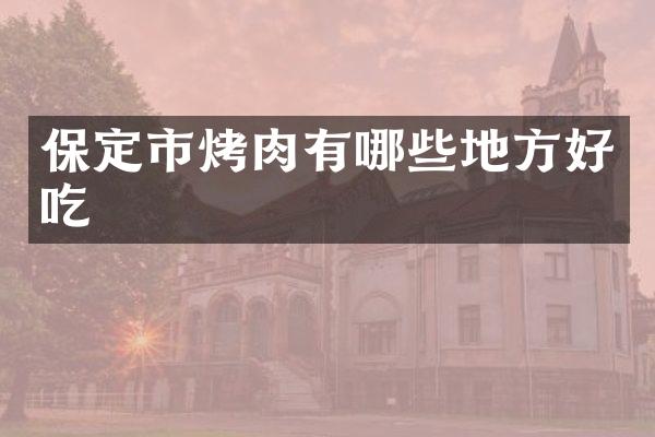 保定市烤肉有哪些地方好吃