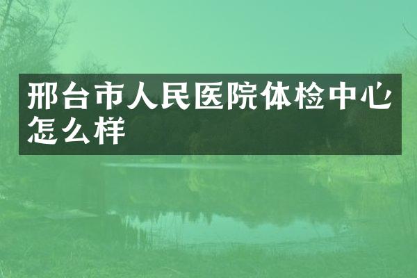 邢台市人民医院体检中心怎么样