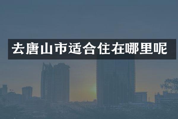 去唐山市适合住在哪里呢