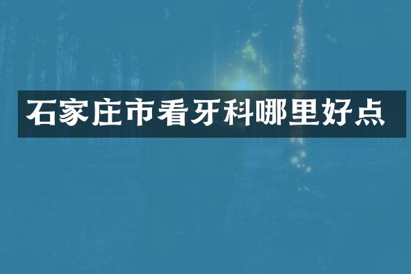 石家庄市看牙科哪里好点