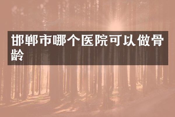 邯郸市哪个医院可以做骨龄