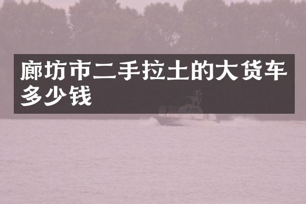 廊坊市二手拉土的大货车多少钱