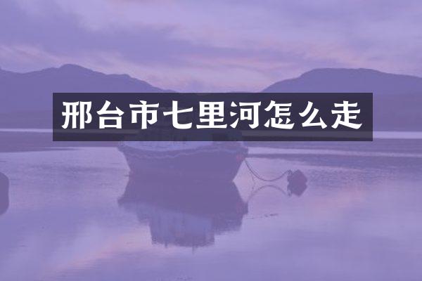 邢台市七里河怎么走