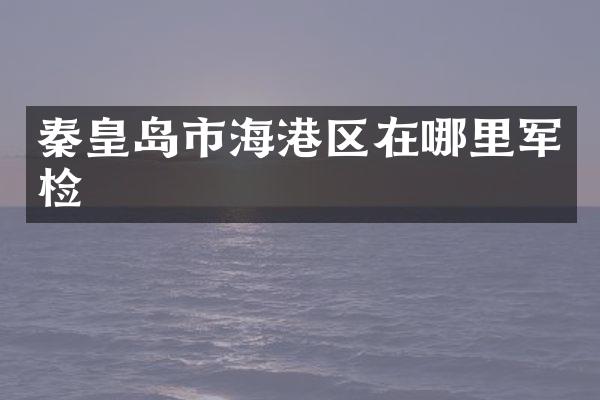 秦皇岛市海港区在哪里军检