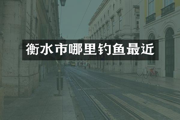 衡水市哪里钓鱼最近