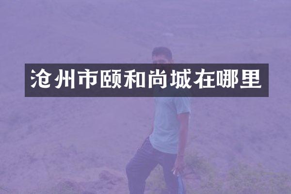 沧州市颐和尚城在哪里