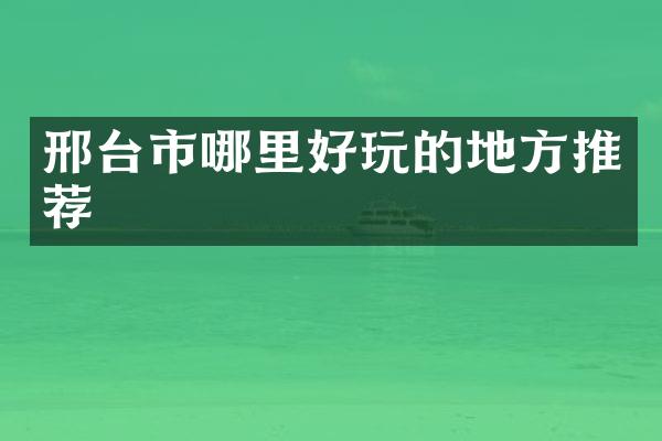 邢台市哪里好玩的地方推荐