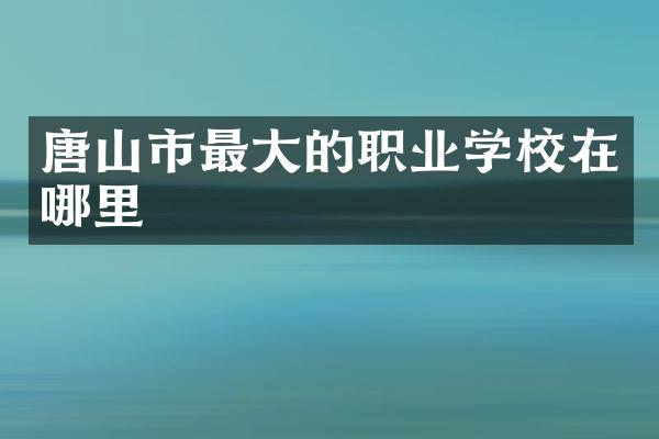 唐山市最大的职业学校在哪里