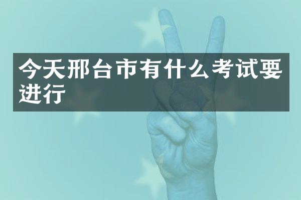 今天邢台市有什么考试要进行