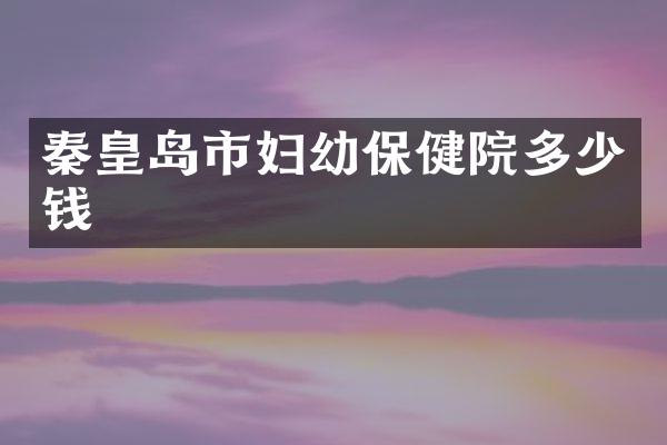 秦皇岛市妇幼保健院多少钱