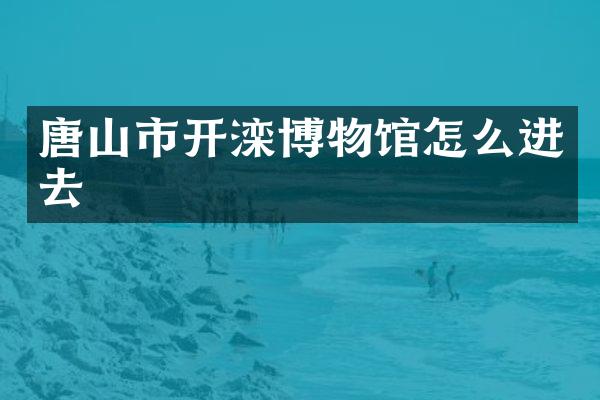 唐山市开滦博物馆怎么进去