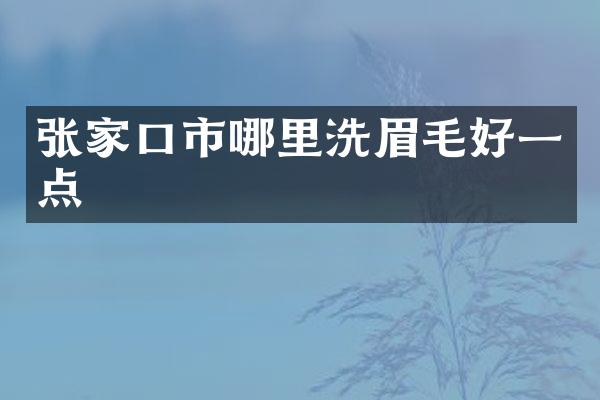 张家口市哪里洗眉毛好一点