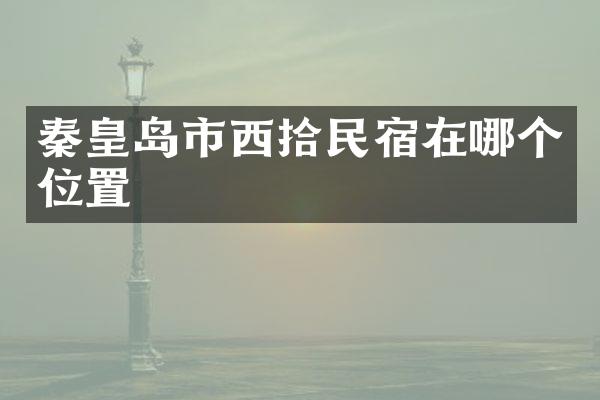 秦皇岛市西拾民宿在哪个位置