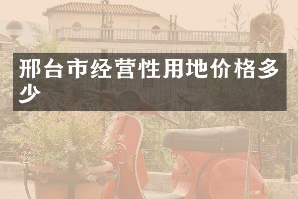 邢台市经营性用地价格多少