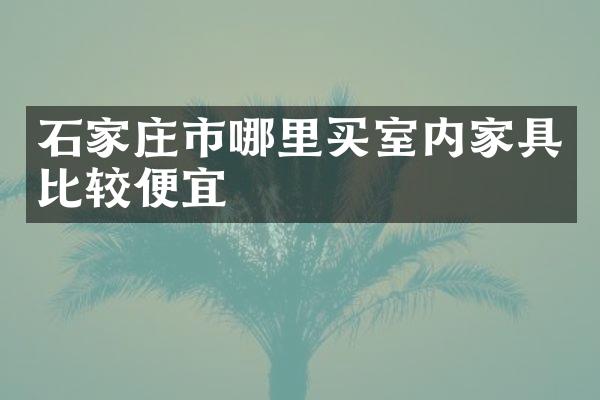 石家庄市哪里买室内家具比较便宜